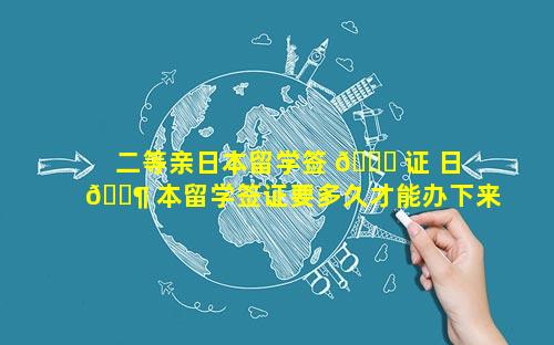 二等亲日本留学签 🐘 证 日 🐶 本留学签证要多久才能办下来